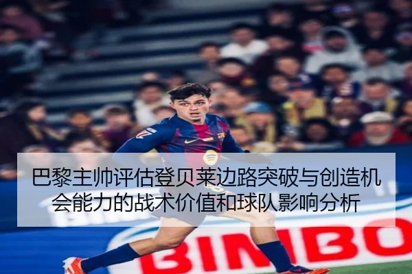 巴黎主帅评估登贝莱边路突破与创造机会能力的战术价值和球队影响分析
