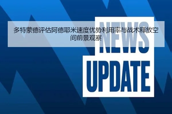 多特蒙德评估阿德耶米速度优势利用率与战术释放空间前景观察